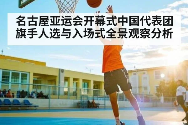 名古屋亚运会开幕式中国代表团旗手人选与入场式全景观察分析
