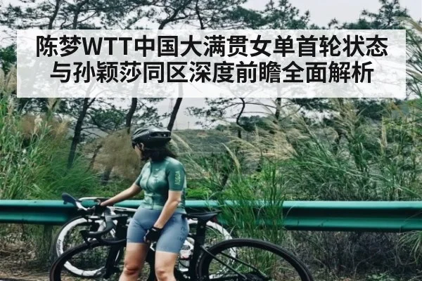 陈梦WTT中国大满贯女单首轮状态与孙颖莎同区深度前瞻全面解析