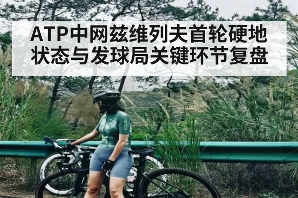 ATP中网兹维列夫首轮硬地状态与发球局关键环节复盘