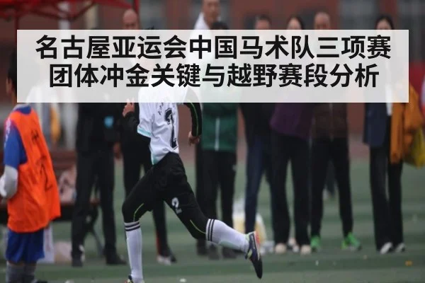 名古屋亚运会中国马术队三项赛团体冲金关键与越野赛段分析