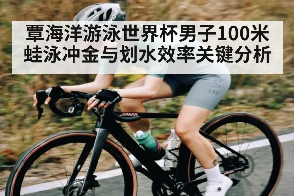 覃海洋游泳世界杯男子100米蛙泳冲金与划水效率关键分析