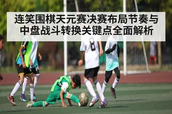 连笑围棋天元赛决赛布局节奏与中盘战斗转换关键点全面解析
