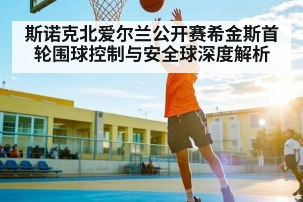 斯诺克北爱尔兰公开赛希金斯首轮围球控制与安全球深度解析