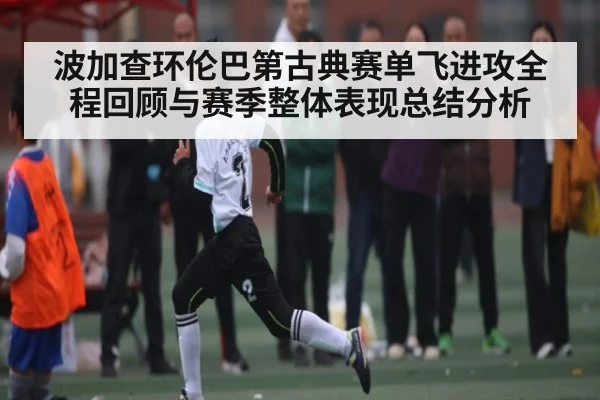 波加查环伦巴第古典赛单飞进攻全程回顾与赛季整体表现总结分析