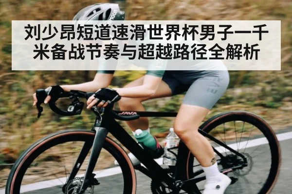 刘少昂短道速滑世界杯男子一千米备战节奏与超越路径全解析
